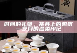 时间的礼赞，茶具上的包浆—岁月的温柔印记