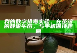 我的数字排毒实验，在茶馆的静谧午后，与手机保持距离